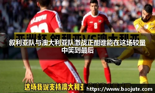 叙利亚队与澳大利亚队激战正酣谁能在这场较量中笑到最后