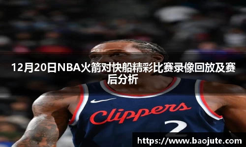 12月20日NBA火箭对快船精彩比赛录像回放及赛后分析