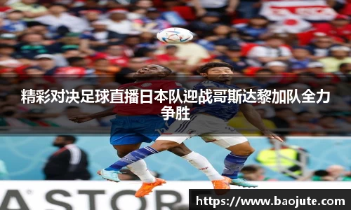 精彩对决足球直播日本队迎战哥斯达黎加队全力争胜