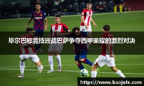 毕尔巴鄂竞技迎战巴萨争夺西甲荣耀的激烈对决
